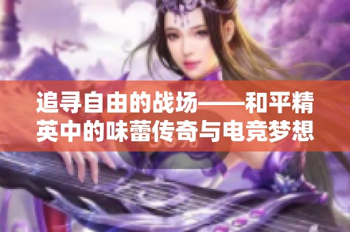 追寻自由的战场——和平精英中的味蕾传奇与电竞梦想