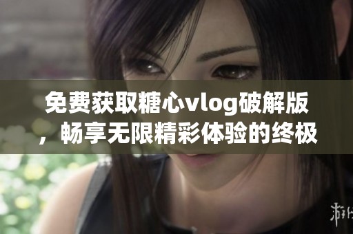 免费获取糖心vlog破解版，畅享无限精彩体验的终极指南