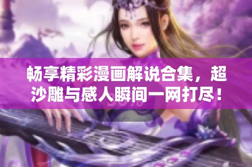 畅享精彩漫画解说合集，超沙雕与感人瞬间一网打尽！