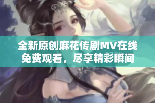 全新原创麻花传剧MV在线免费观看，尽享精彩瞬间