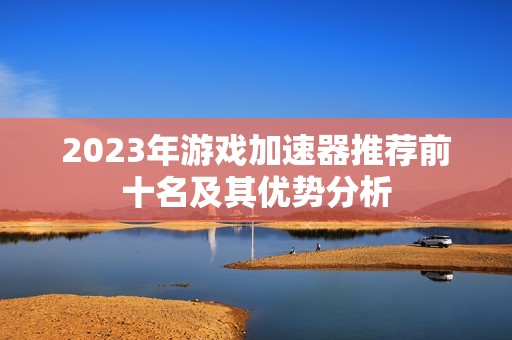 2023年游戏加速器推荐前十名及其优势分析