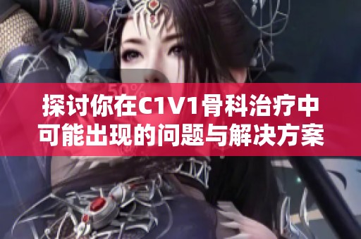 探讨你在C1V1骨科治疗中可能出现的问题与解决方案