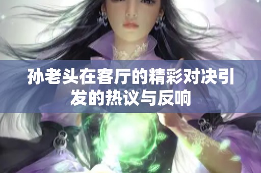 孙老头在客厅的精彩对决引发的热议与反响