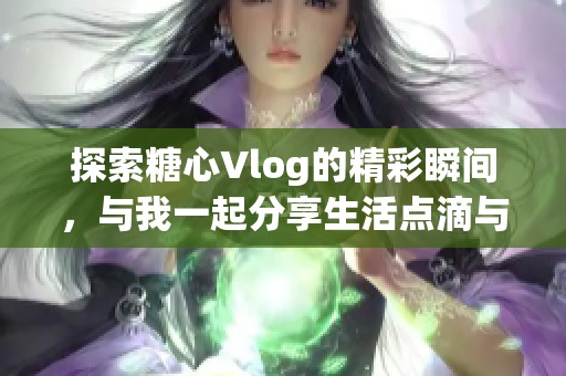 探索糖心Vlog的精彩瞬间，与我一起分享生活点滴与感悟