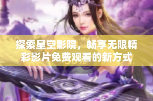 探索星空影院，畅享无限精彩影片免费观看的新方式