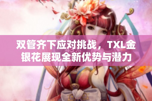 双管齐下应对挑战，TXL金银花展现全新优势与潜力