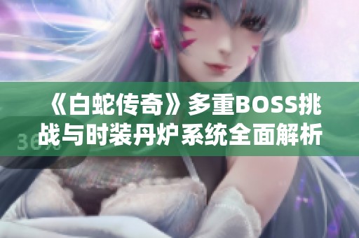 《白蛇传奇》多重BOSS挑战与时装丹炉系统全面解析