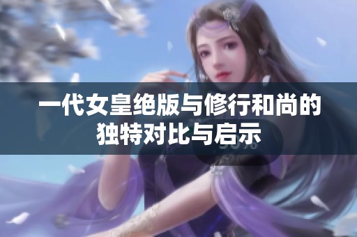 一代女皇绝版与修行和尚的独特对比与启示