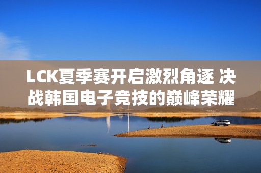 LCK夏季赛开启激烈角逐 决战韩国电子竞技的巅峰荣耀