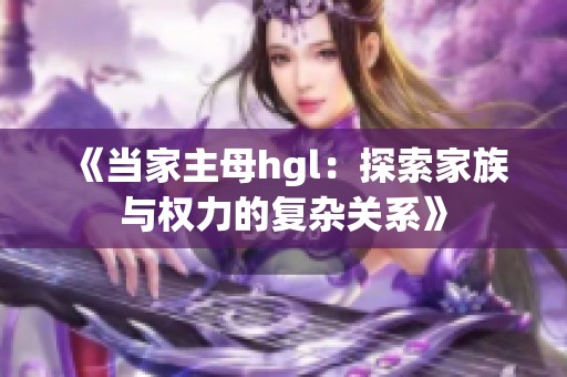 《当家主母hgl：探索家族与权力的复杂关系》