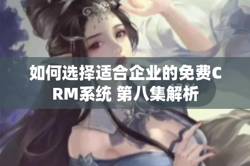 如何选择适合企业的免费CRM系统 第八集解析