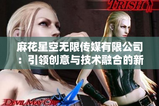 麻花星空无限传媒有限公司：引领创意与技术融合的新媒体时代