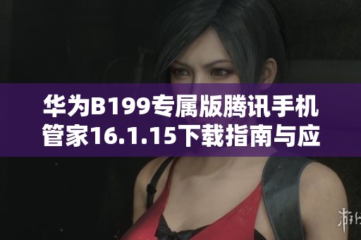 华为B199专属版腾讯手机管家16.1.15下载指南与应用解析