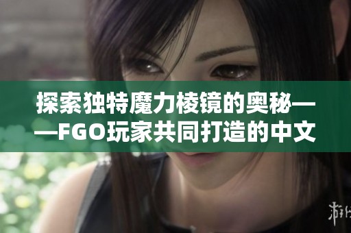 探索独特魔力棱镜的奥秘——FGO玩家共同打造的中文百科全书