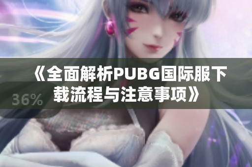 《全面解析PUBG国际服下载流程与注意事项》