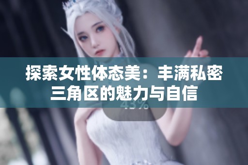 探索女性体态美：丰满私密三角区的魅力与自信