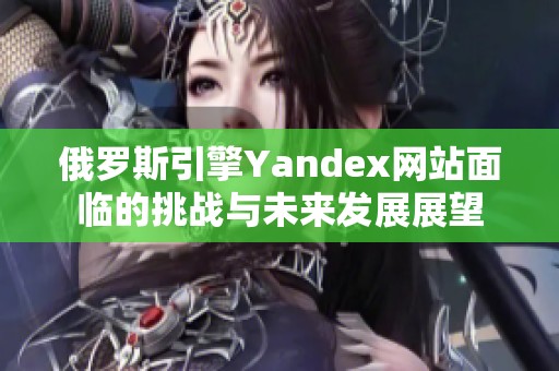 俄罗斯引擎Yandex网站面临的挑战与未来发展展望