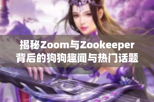 揭秘Zoom与Zookeeper背后的狗狗趣闻与热门话题