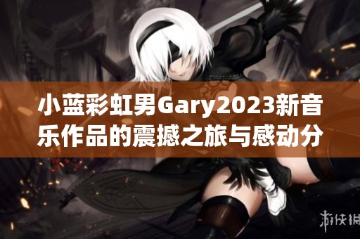 小蓝彩虹男Gary2023新音乐作品的震撼之旅与感动分享