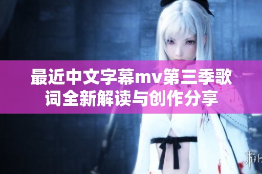 最近中文字幕mv第三季歌词全新解读与创作分享