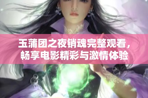 玉蒲团之夜销魂完整观看，畅享电影精彩与激情体验