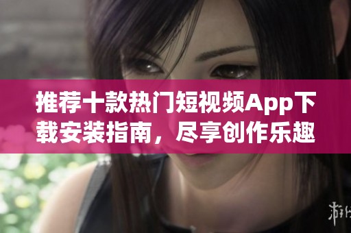 推荐十款热门短视频App下载安装指南，尽享创作乐趣