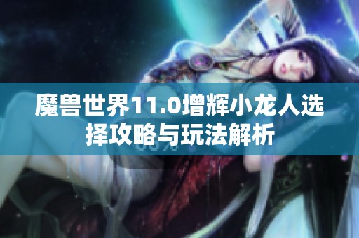 魔兽世界11.0增辉小龙人选择攻略与玩法解析