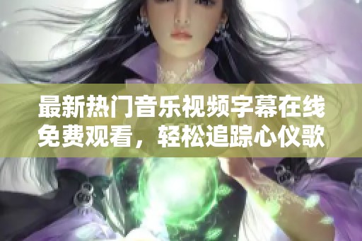 最新热门音乐视频字幕在线免费观看，轻松追踪心仪歌曲