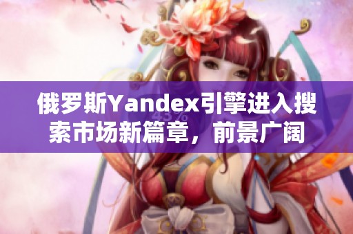 俄罗斯Yandex引擎进入搜索市场新篇章，前景广阔