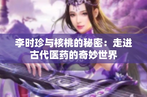 李时珍与核桃的秘密：走进古代医药的奇妙世界