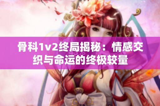 骨科1v2终局揭秘：情感交织与命运的终极较量