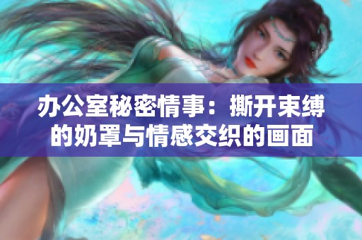 办公室秘密情事：撕开束缚的奶罩与情感交织的画面