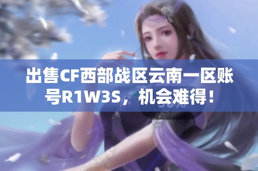 出售CF西部战区云南一区账号R1W3S，机会难得！