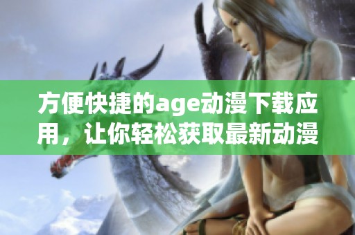 方便快捷的age动漫下载应用，让你轻松获取最新动漫资源