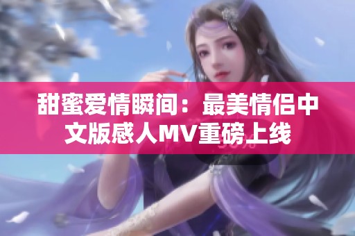 甜蜜爱情瞬间：最美情侣中文版感人MV重磅上线