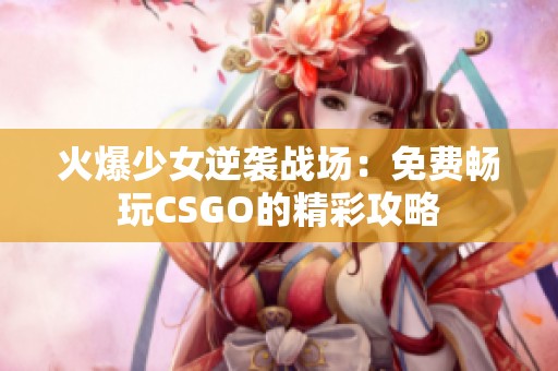 火爆少女逆袭战场：免费畅玩CSGO的精彩攻略