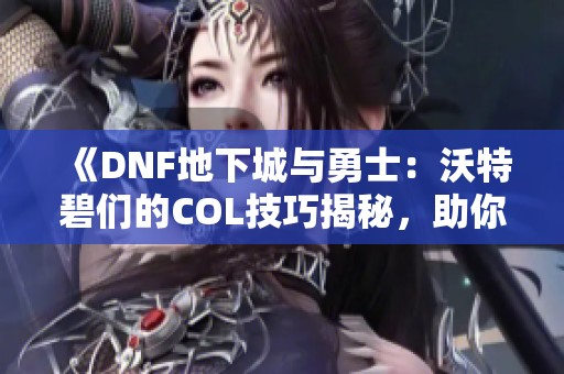 《DNF地下城与勇士：沃特碧们的COL技巧揭秘，助你秒杀敌手》