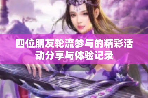 四位朋友轮流参与的精彩活动分享与体验记录