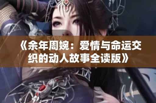 《余年周婉：爱情与命运交织的动人故事全读版》