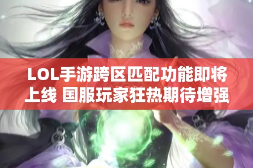 LOL手游跨区匹配功能即将上线 国服玩家狂热期待增强游戏体验