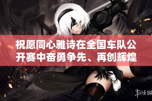 祝愿同心雅诗在全国车队公开赛中奋勇争先、再创辉煌成果！