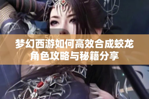 梦幻西游如何高效合成蛟龙角色攻略与秘籍分享