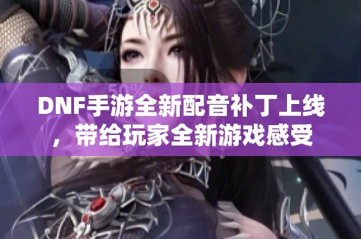 DNF手游全新配音补丁上线，带给玩家全新游戏感受