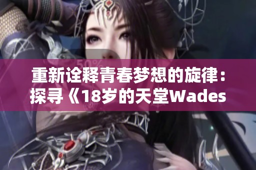 重新诠释青春梦想的旋律：探寻《18岁的天堂Wades》的深意