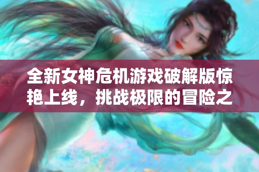 全新女神危机游戏破解版惊艳上线，挑战极限的冒险之旅！