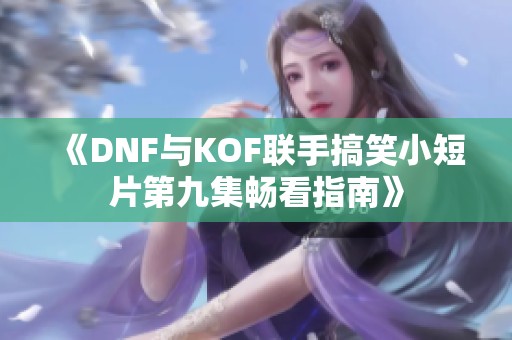 《DNF与KOF联手搞笑小短片第九集畅看指南》