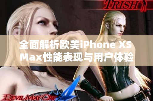 全面解析欧美iPhone XS Max性能表现与用户体验