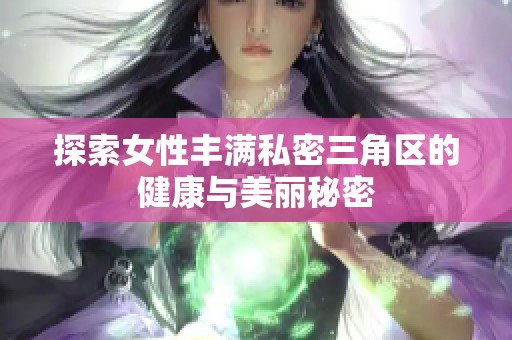 探索女性丰满私密三角区的健康与美丽秘密