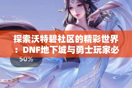 探索沃特碧社区的精彩世界：DNF地下城与勇士玩家必看指南