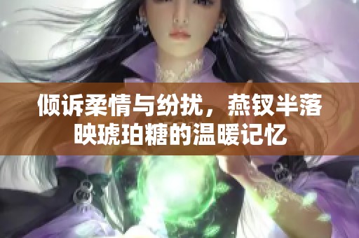 倾诉柔情与纷扰，燕钗半落映琥珀糖的温暖记忆